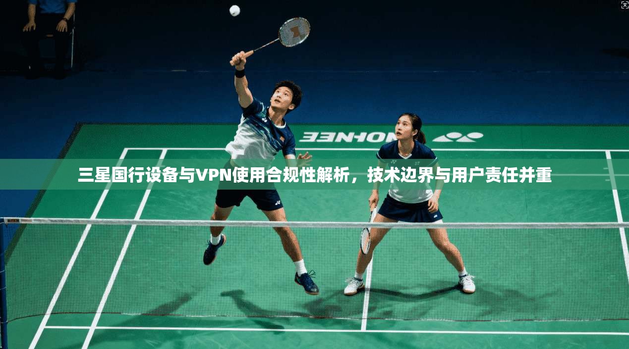 三星国行设备与VPN使用合规性解析，技术边界与用户责任并重