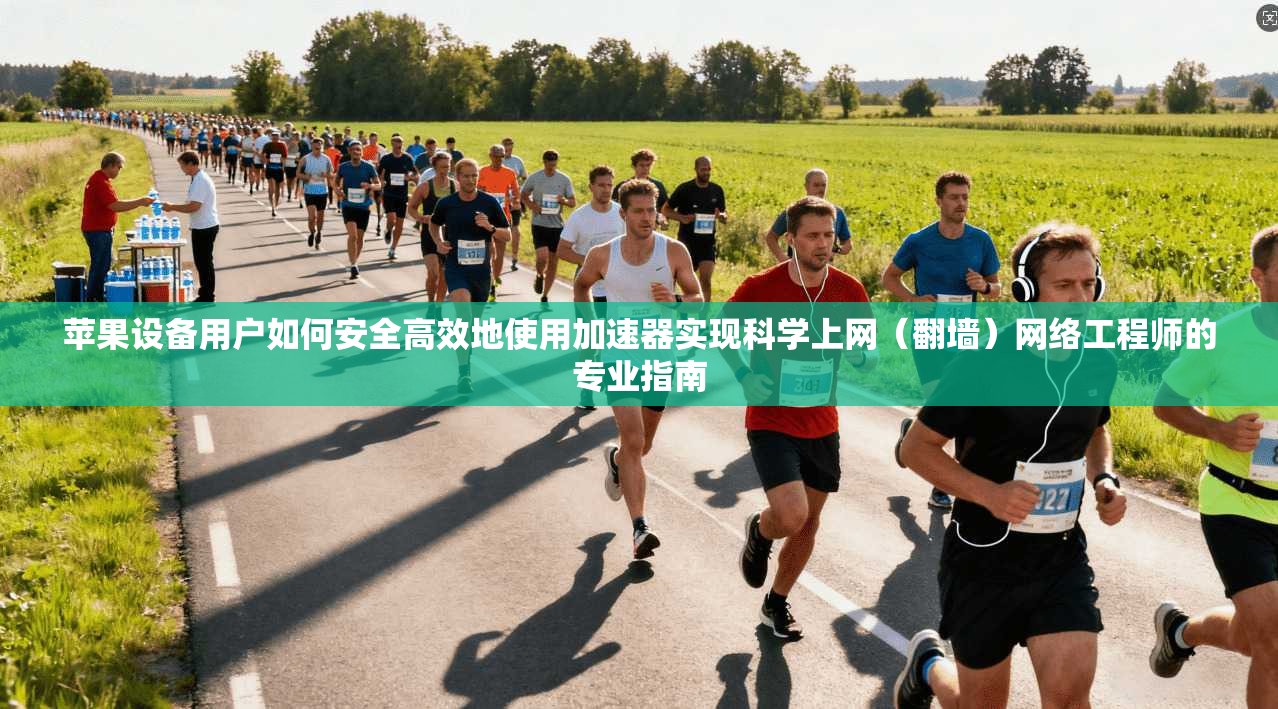 苹果设备用户如何安全高效地使用加速器实现科学上网（翻墙）网络工程师的专业指南