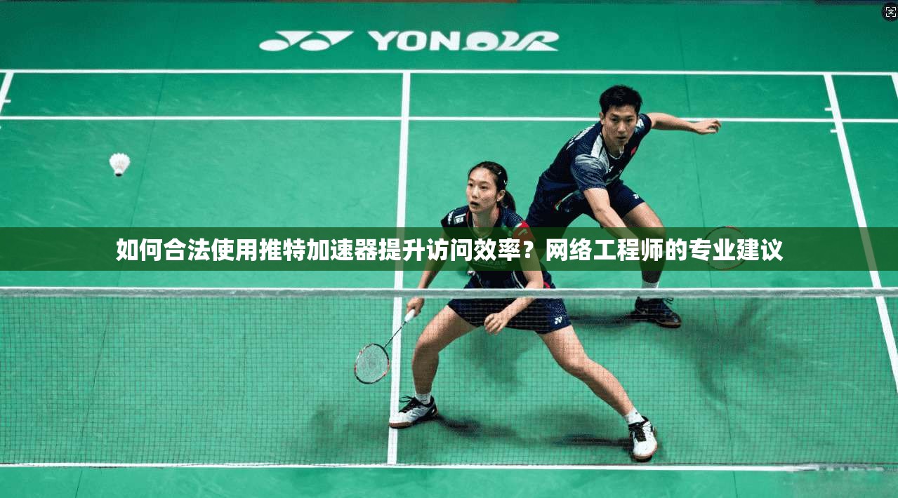 如何合法使用推特加速器提升访问效率？网络工程师的专业建议