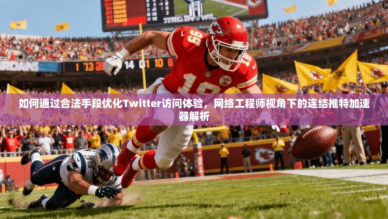 如何通过合法手段优化Twitter访问体验，网络工程师视角下的连结推特加速器解析