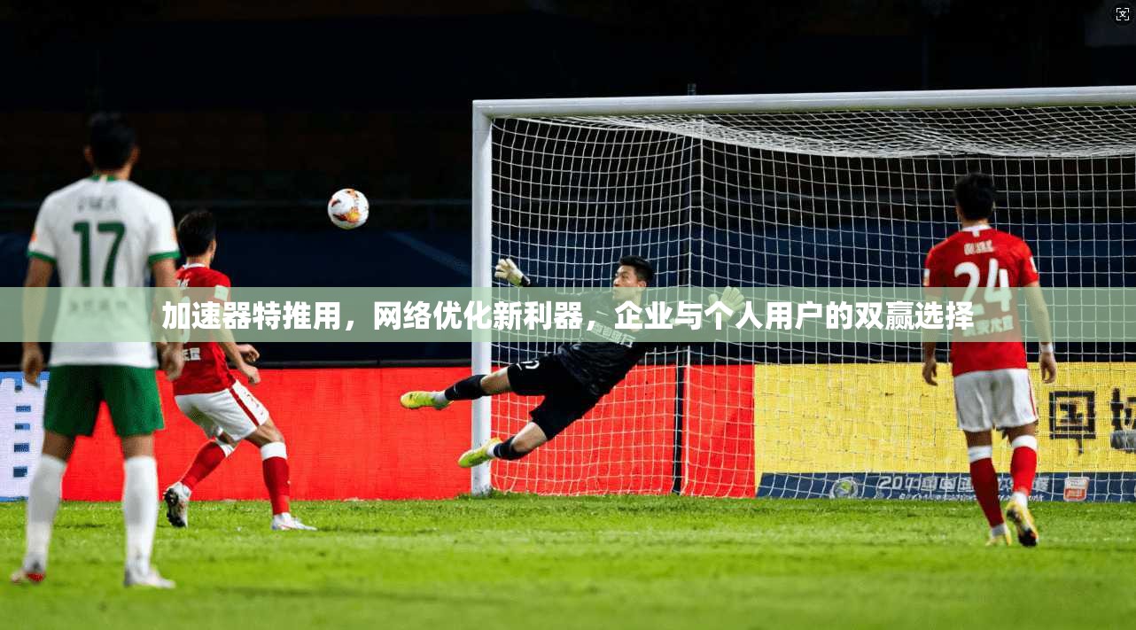 加速器特推用，网络优化新利器，企业与个人用户的双赢选择