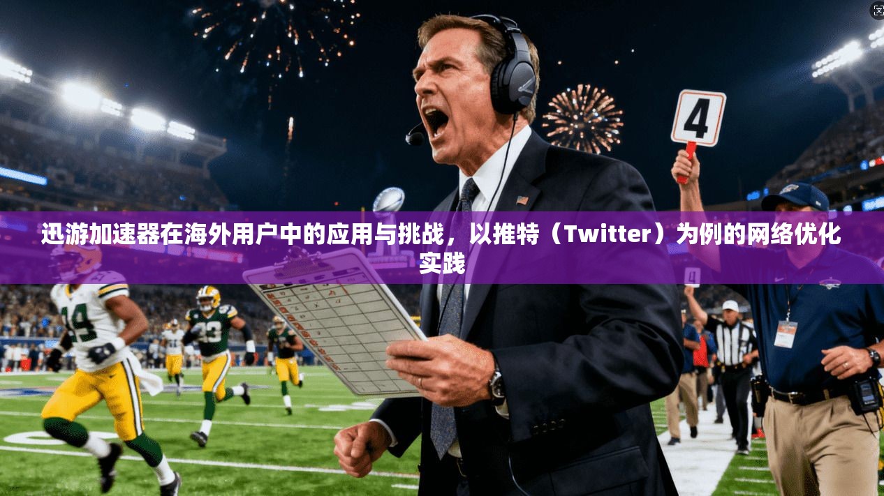 迅游加速器在海外用户中的应用与挑战，以推特（Twitter）为例的网络优化实践