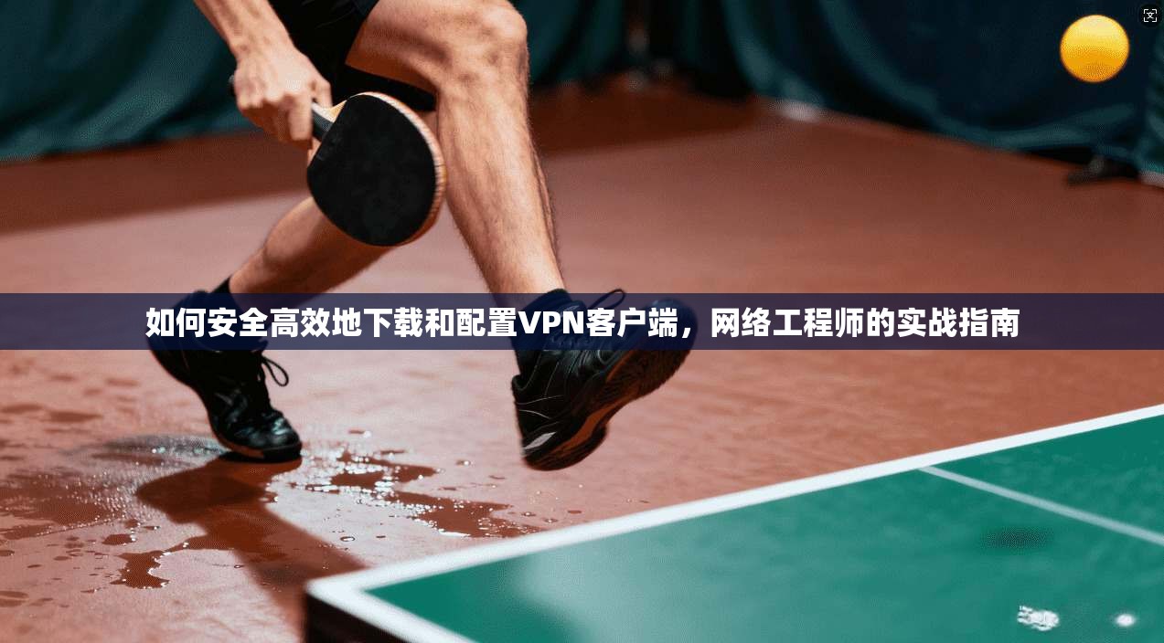如何安全高效地下载和配置VPN客户端，网络工程师的实战指南