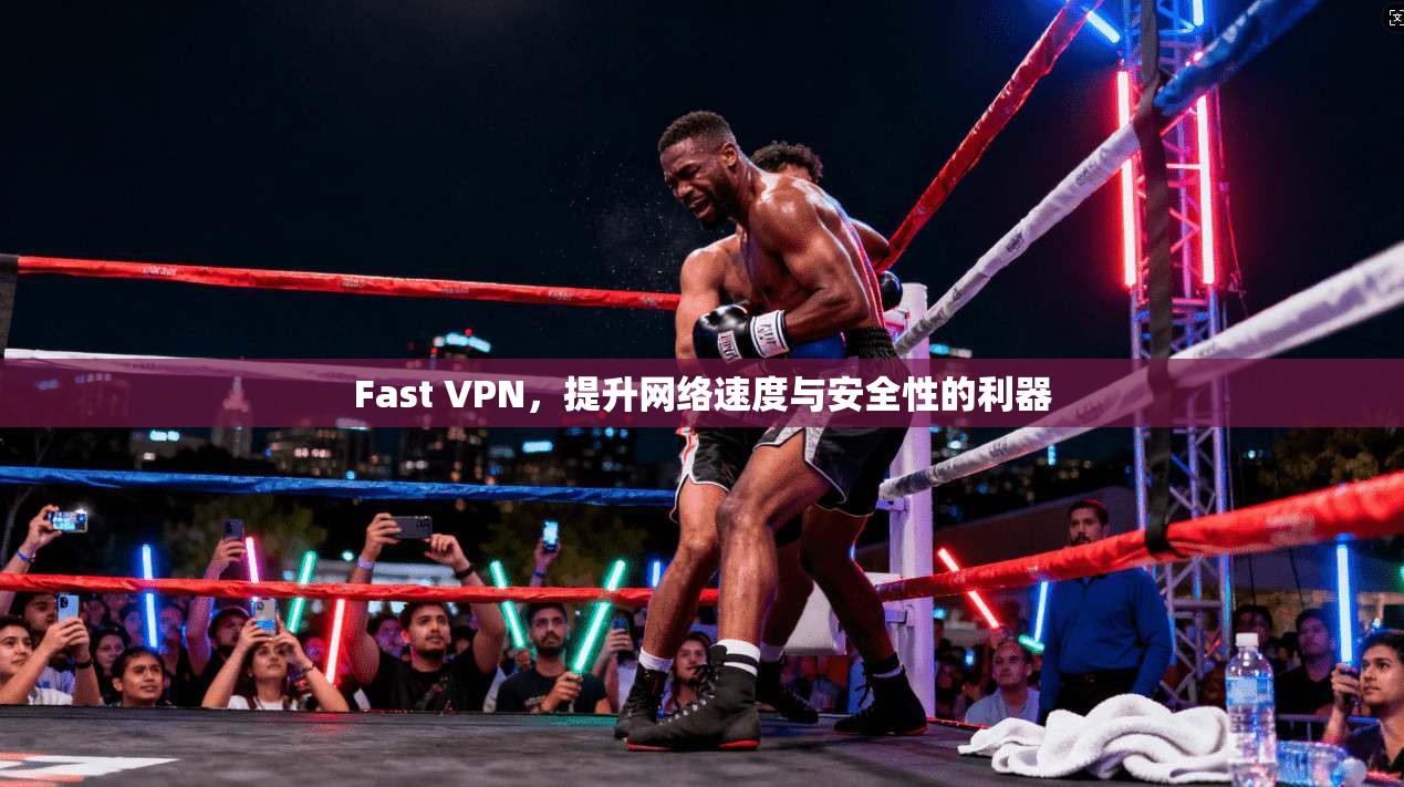 Fast VPN，提升网络速度与安全性的利器