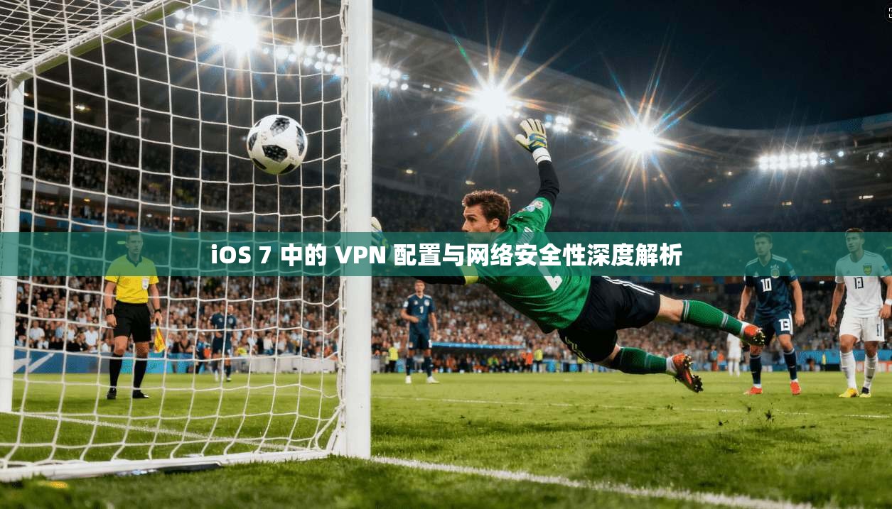 iOS 7 中的 VPN 配置与网络安全性深度解析