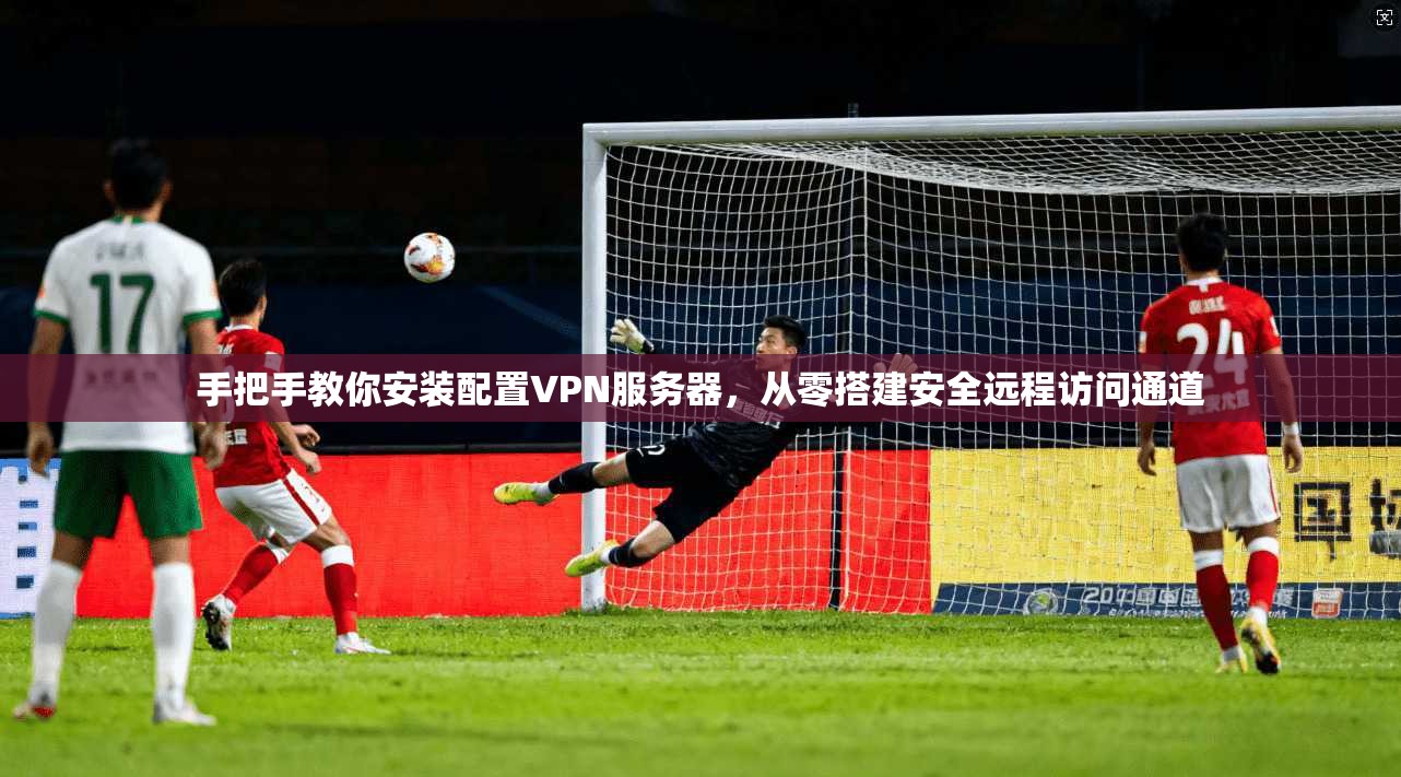 手把手教你安装配置VPN服务器，从零搭建安全远程访问通道