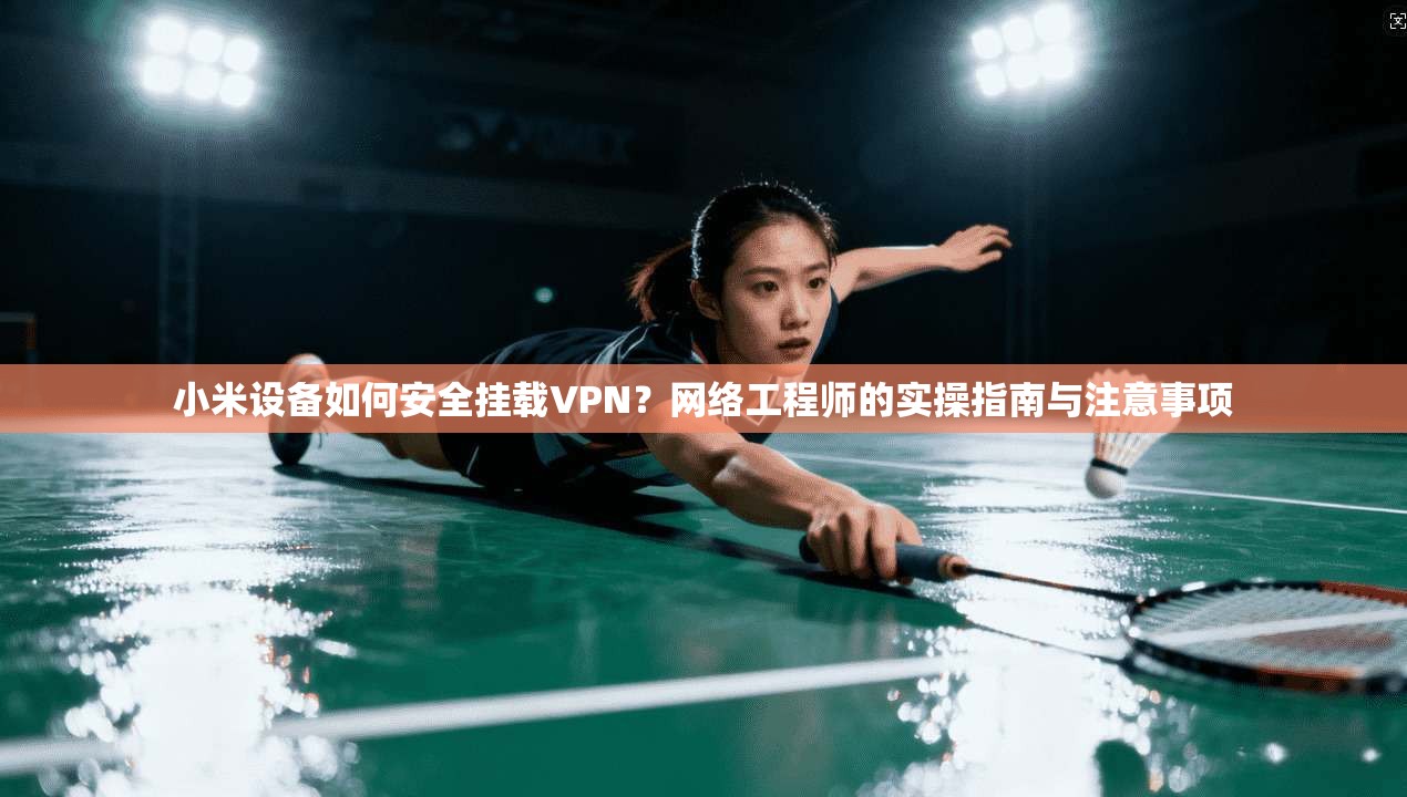 小米设备如何安全挂载VPN？网络工程师的实操指南与注意事项