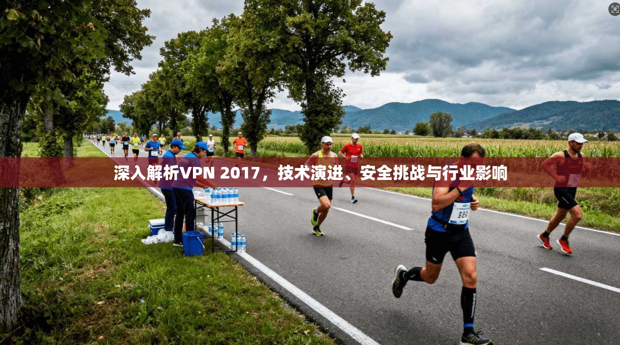深入解析VPN 2017，技术演进、安全挑战与行业影响