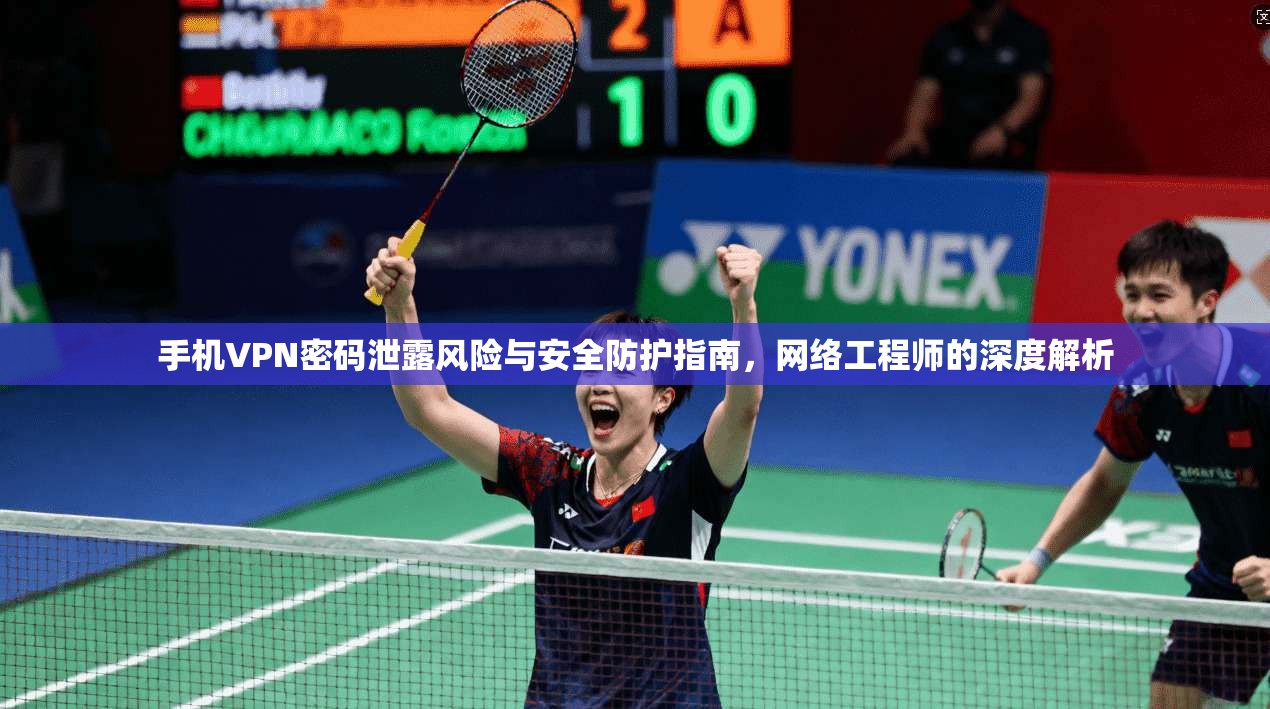 手机VPN密码泄露风险与安全防护指南，网络工程师的深度解析
