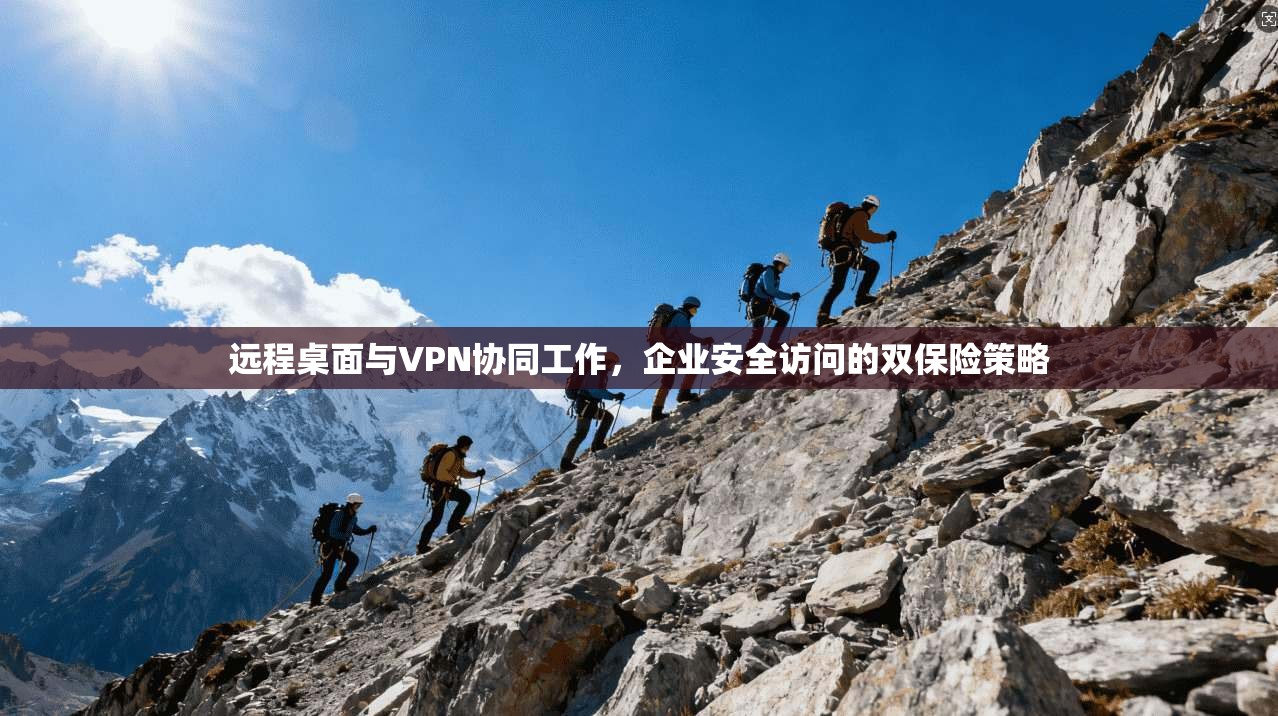 远程桌面与VPN协同工作，企业安全访问的双保险策略