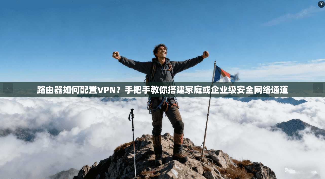路由器如何配置VPN？手把手教你搭建家庭或企业级安全网络通道