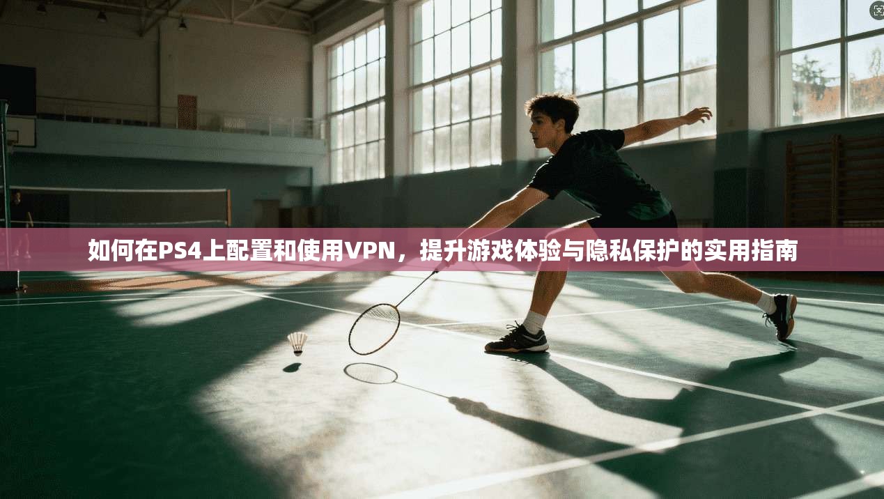 如何在PS4上配置和使用VPN，提升游戏体验与隐私保护的实用指南