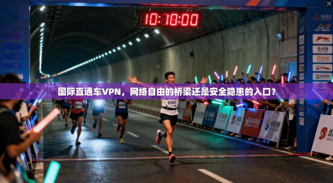 国际直通车VPN，网络自由的桥梁还是安全隐患的入口？