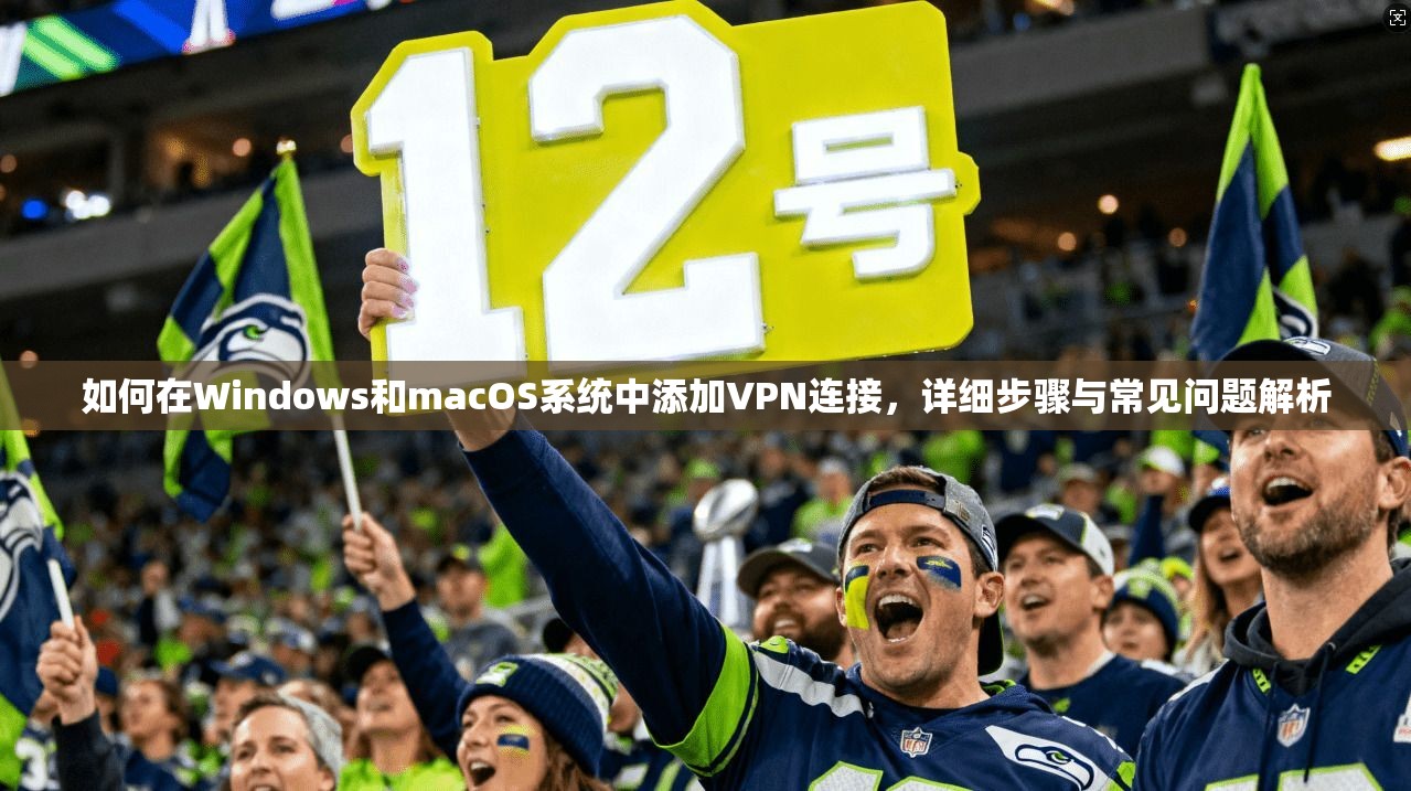 如何在Windows和macOS系统中添加VPN连接，详细步骤与常见问题解析