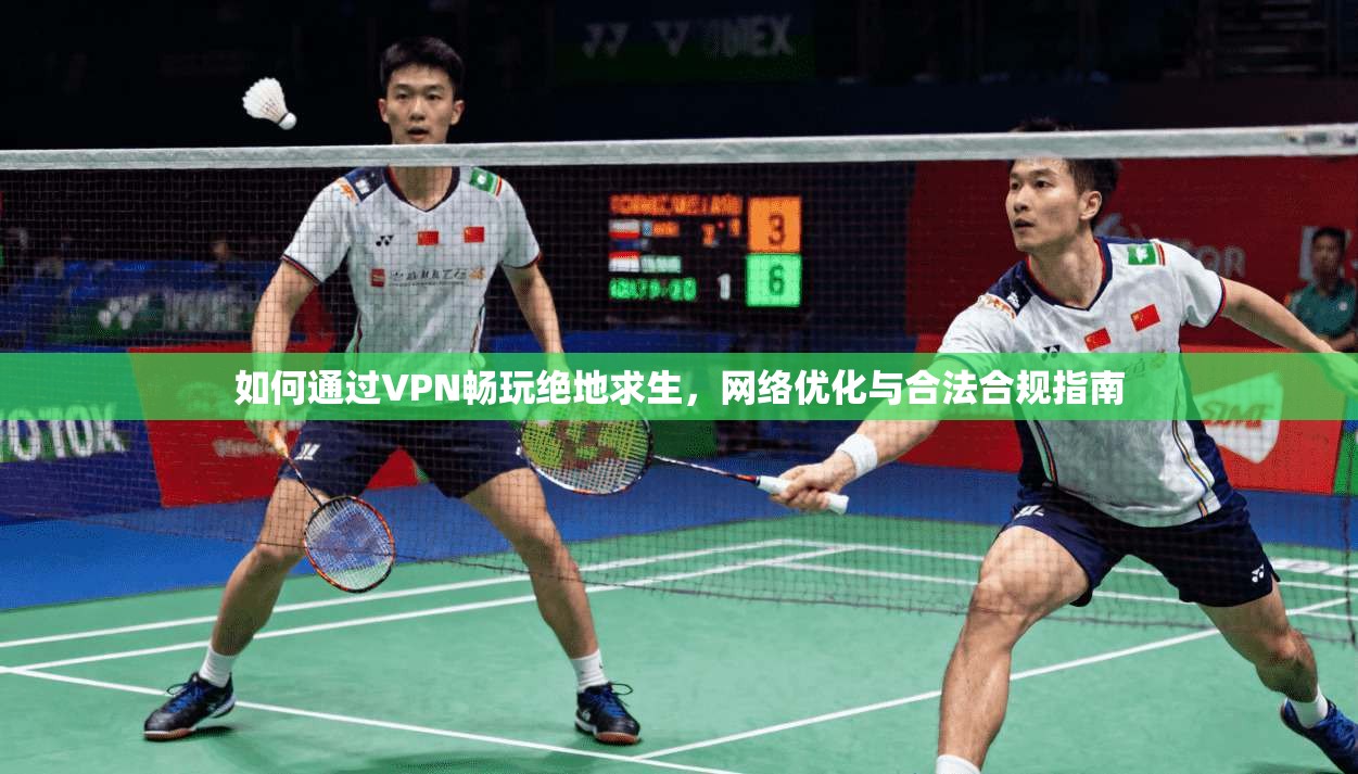 如何通过VPN畅玩绝地求生，网络优化与合法合规指南