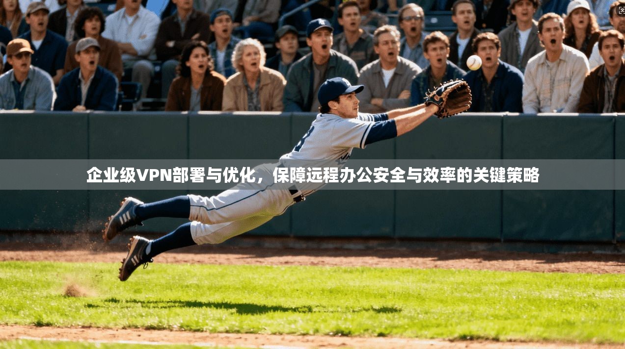 企业级VPN部署与优化，保障远程办公安全与效率的关键策略