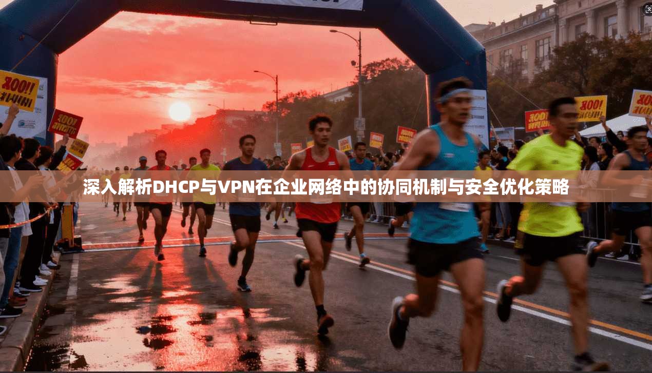 深入解析DHCP与VPN在企业网络中的协同机制与安全优化策略