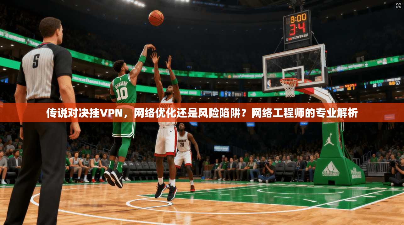 传说对决挂VPN，网络优化还是风险陷阱？网络工程师的专业解析