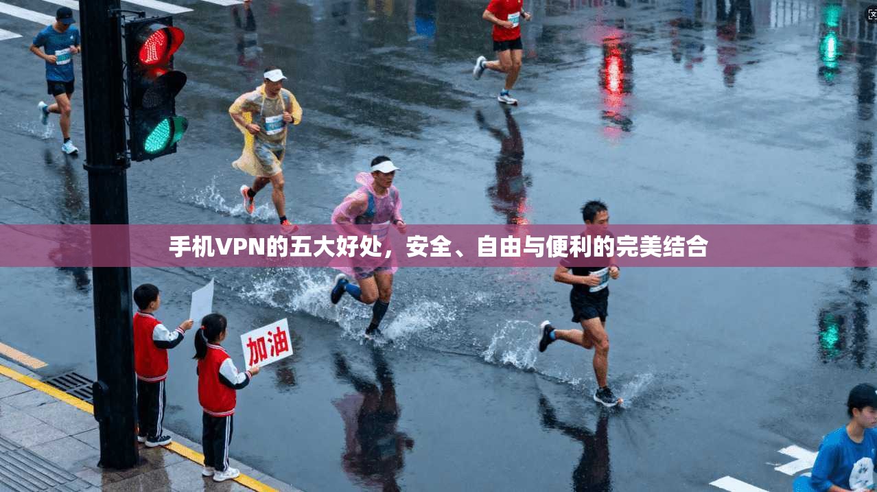 手机VPN的五大好处，安全、自由与便利的完美结合