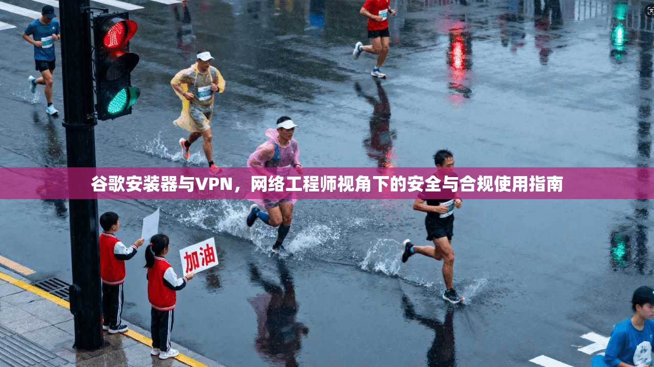 谷歌安装器与VPN，网络工程师视角下的安全与合规使用指南