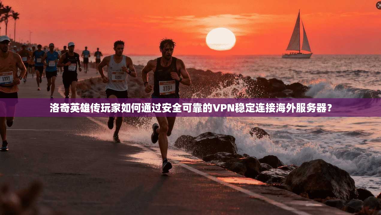 洛奇英雄传玩家如何通过安全可靠的VPN稳定连接海外服务器？
