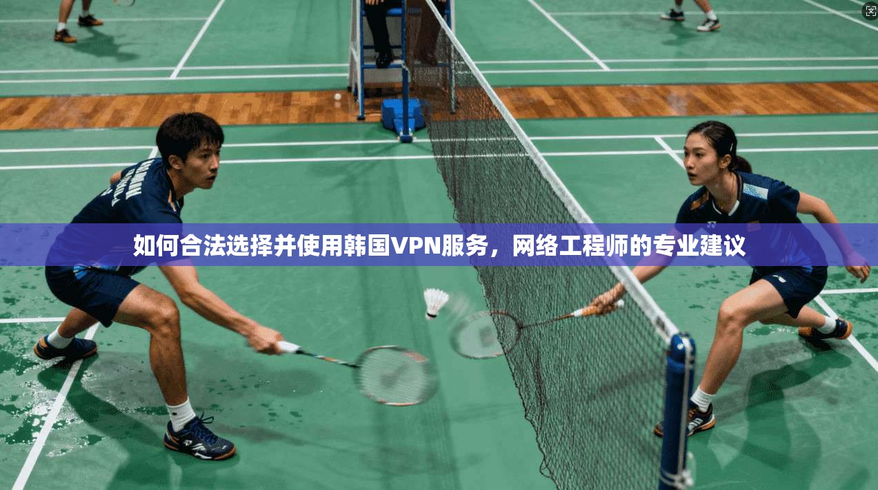 如何合法选择并使用韩国VPN服务，网络工程师的专业建议