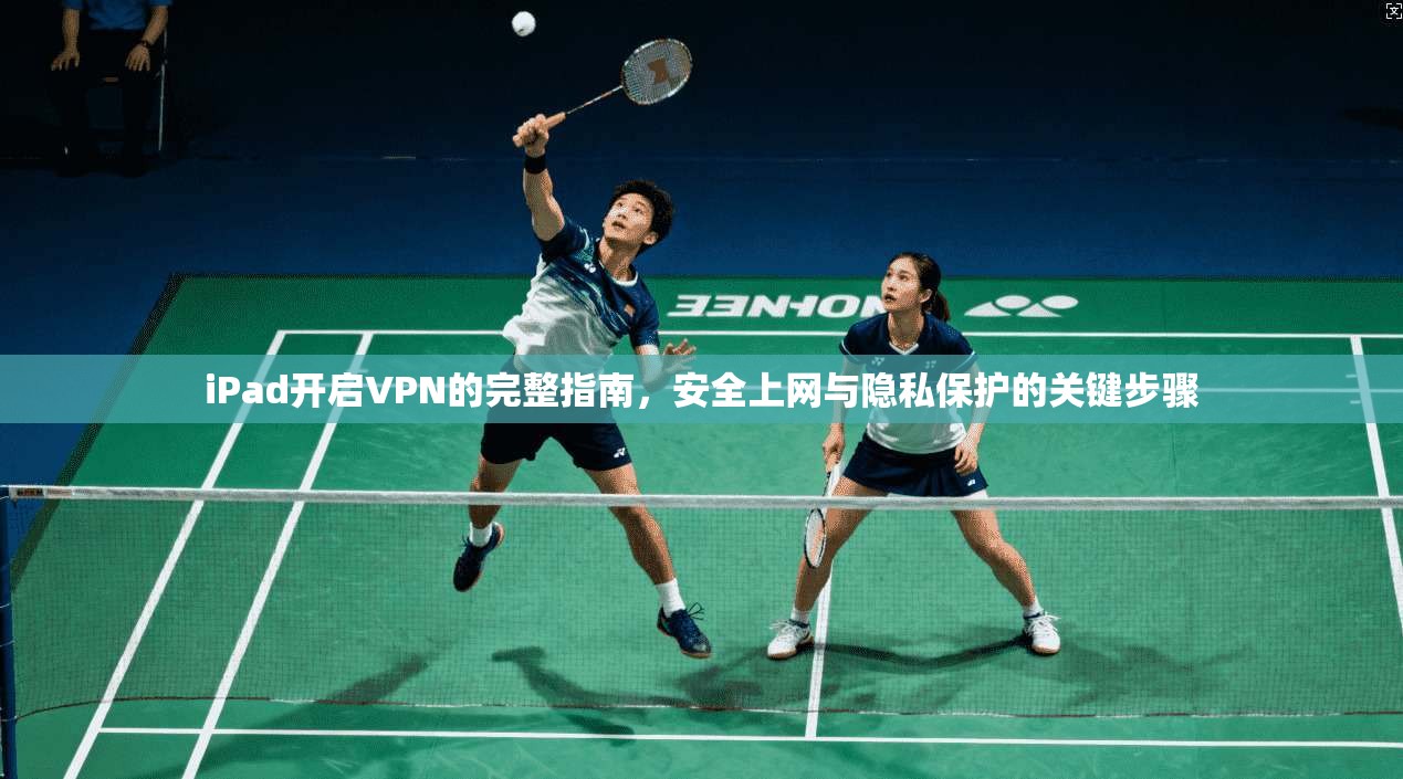iPad开启VPN的完整指南，安全上网与隐私保护的关键步骤