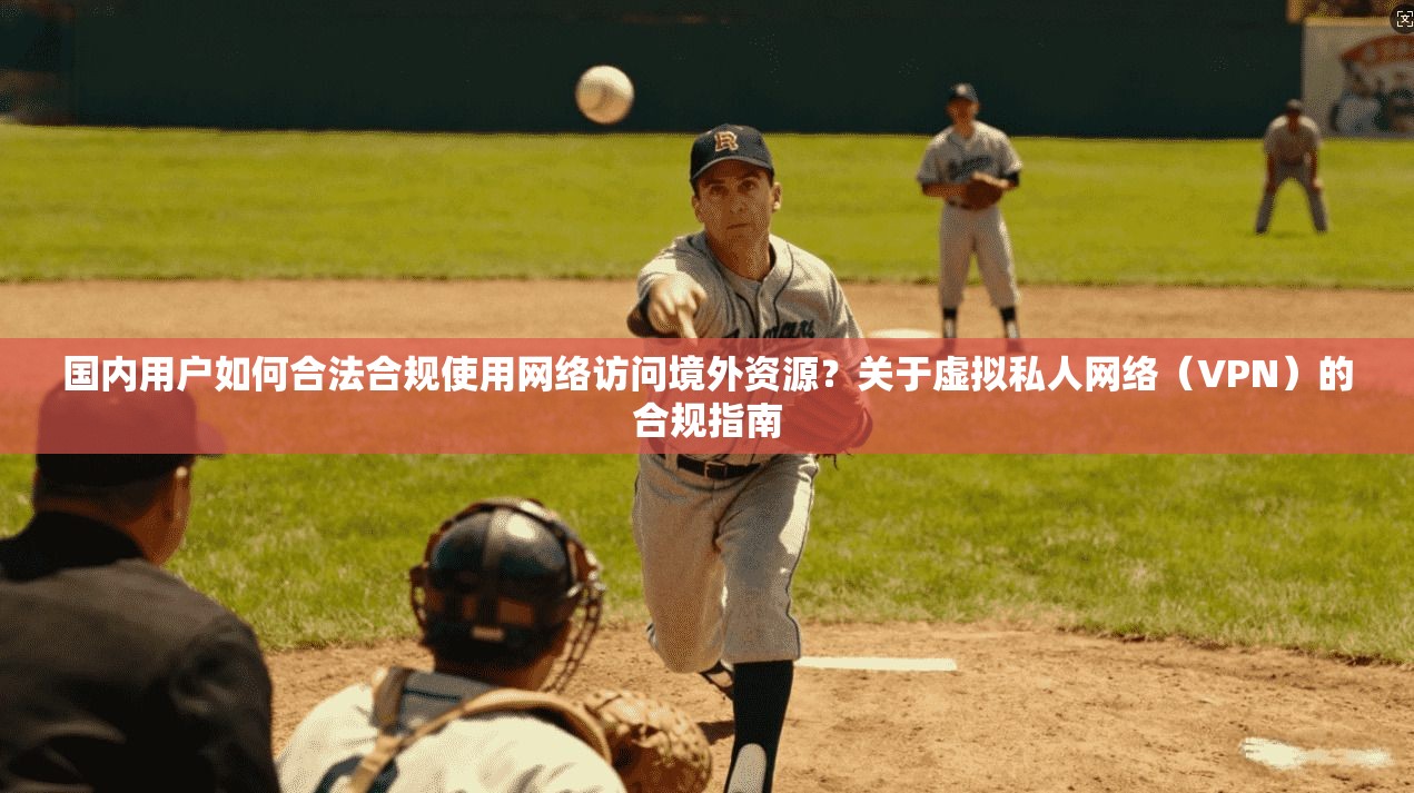 国内用户如何合法合规使用网络访问境外资源？关于虚拟私人网络（VPN）的合规指南