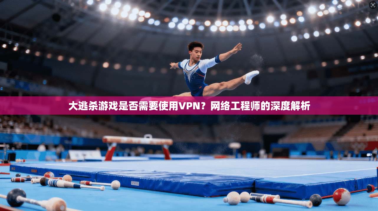 大逃杀游戏是否需要使用VPN？网络工程师的深度解析