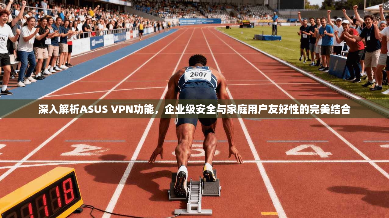 深入解析ASUS VPN功能，企业级安全与家庭用户友好性的完美结合
