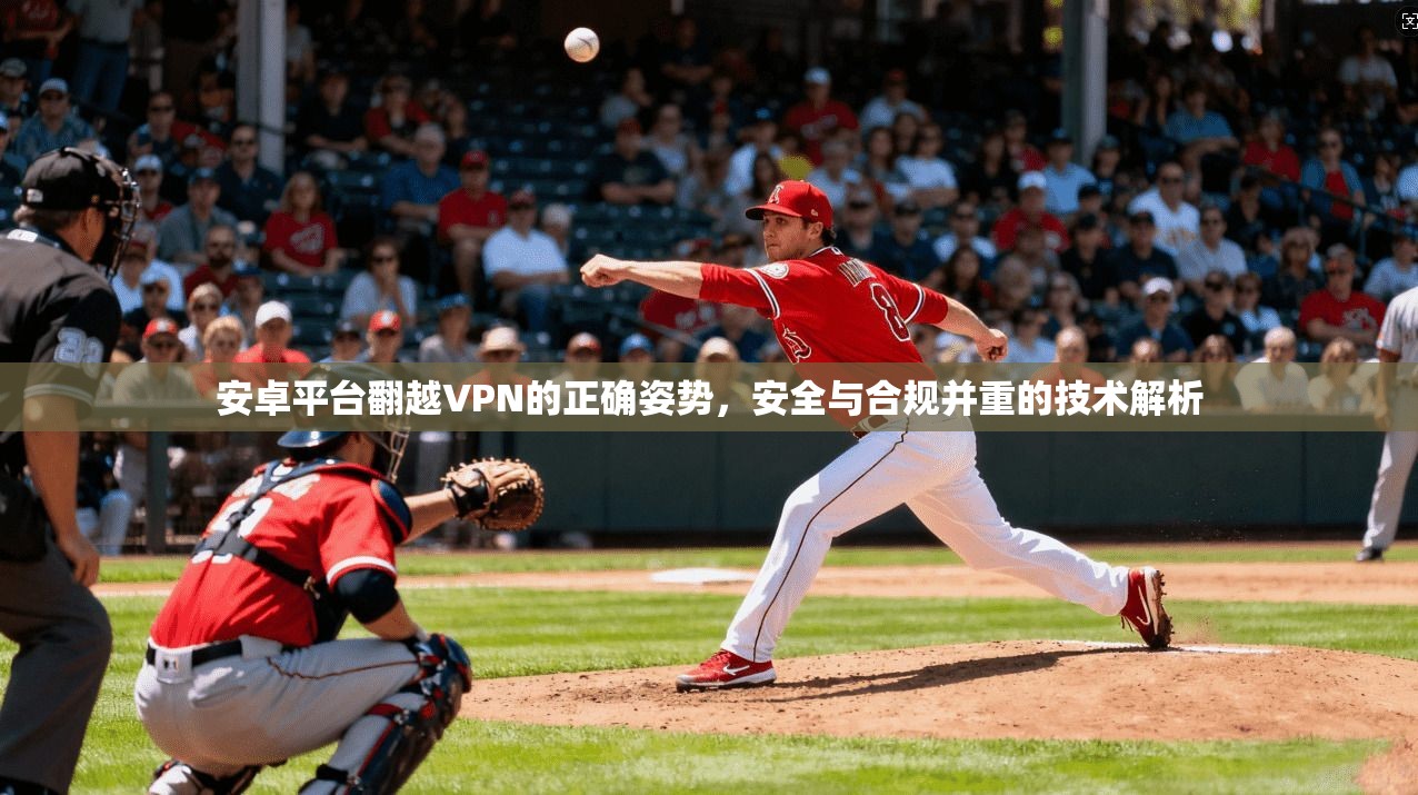 安卓平台翻越VPN的正确姿势，安全与合规并重的技术解析
