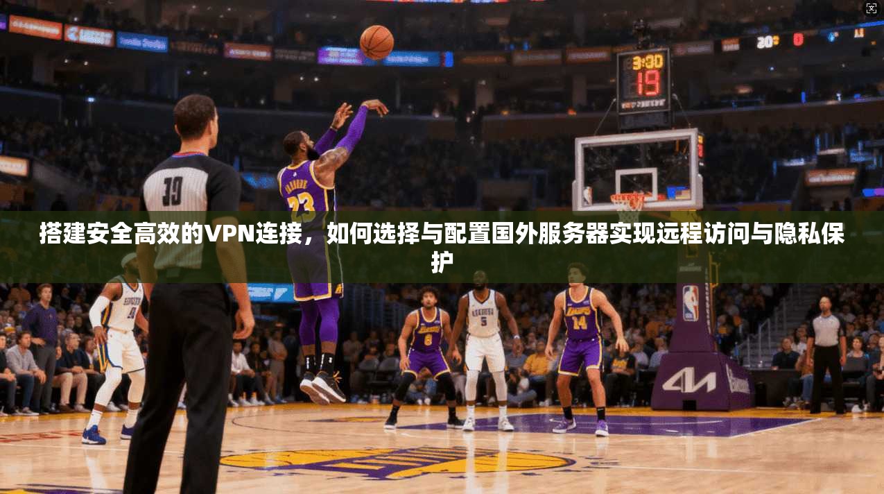 搭建安全高效的VPN连接，如何选择与配置国外服务器实现远程访问与隐私保护