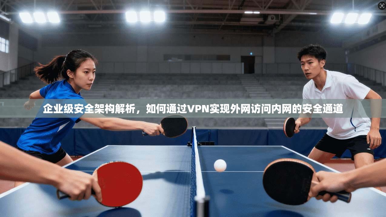 企业级安全架构解析，如何通过VPN实现外网访问内网的安全通道