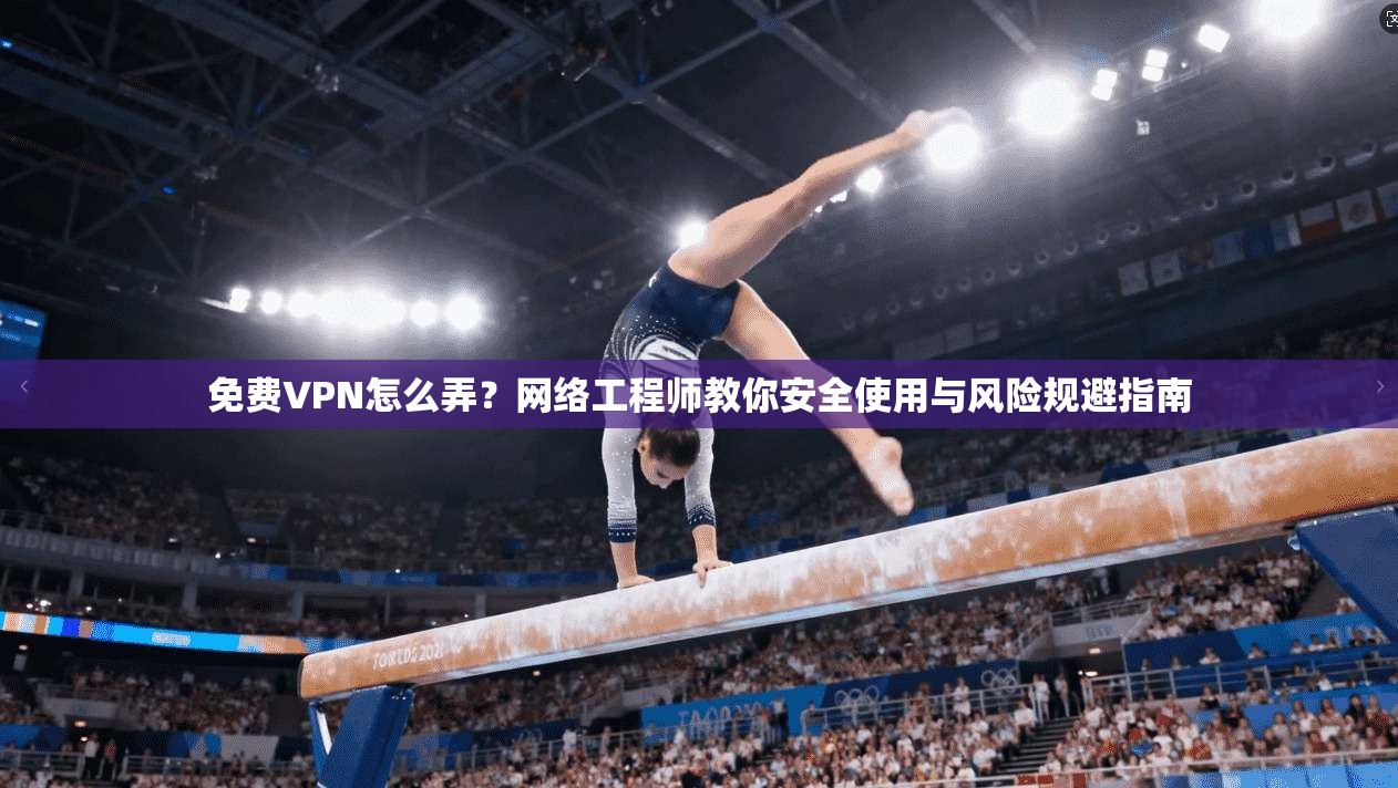 免费VPN怎么弄？网络工程师教你安全使用与风险规避指南