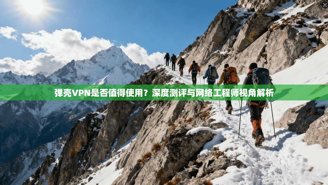 弹壳VPN是否值得使用？深度测评与网络工程师视角解析