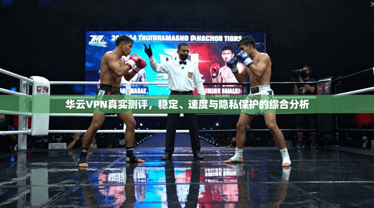 华云VPN真实测评，稳定、速度与隐私保护的综合分析