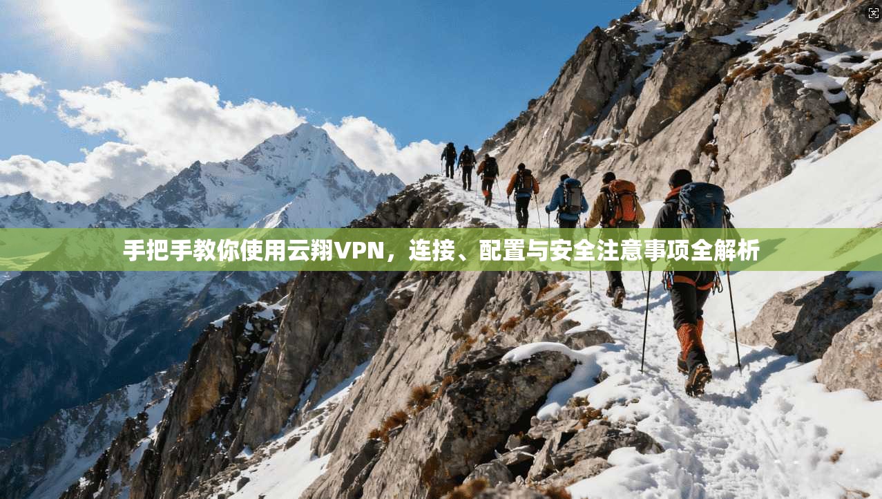 手把手教你使用云翔VPN，连接、配置与安全注意事项全解析