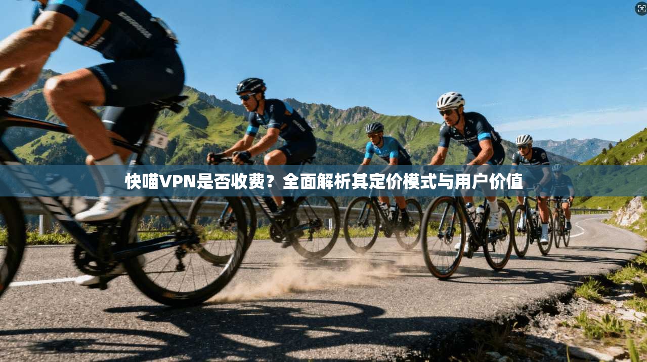 快喵VPN是否收费？全面解析其定价模式与用户价值