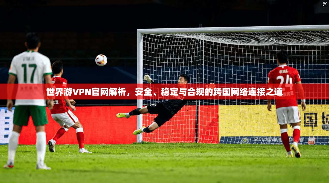 世界游VPN官网解析，安全、稳定与合规的跨国网络连接之道