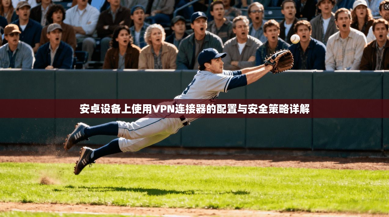 安卓设备上使用VPN连接器的配置与安全策略详解