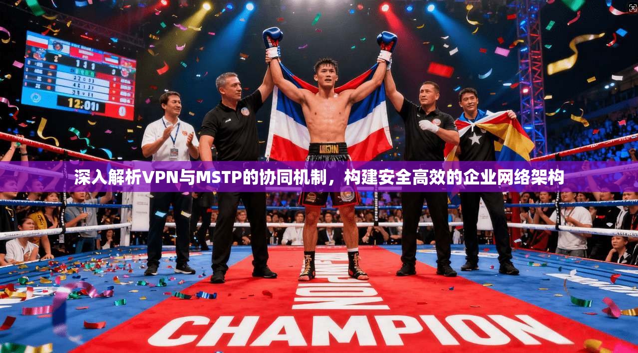 深入解析VPN与MSTP的协同机制，构建安全高效的企业网络架构