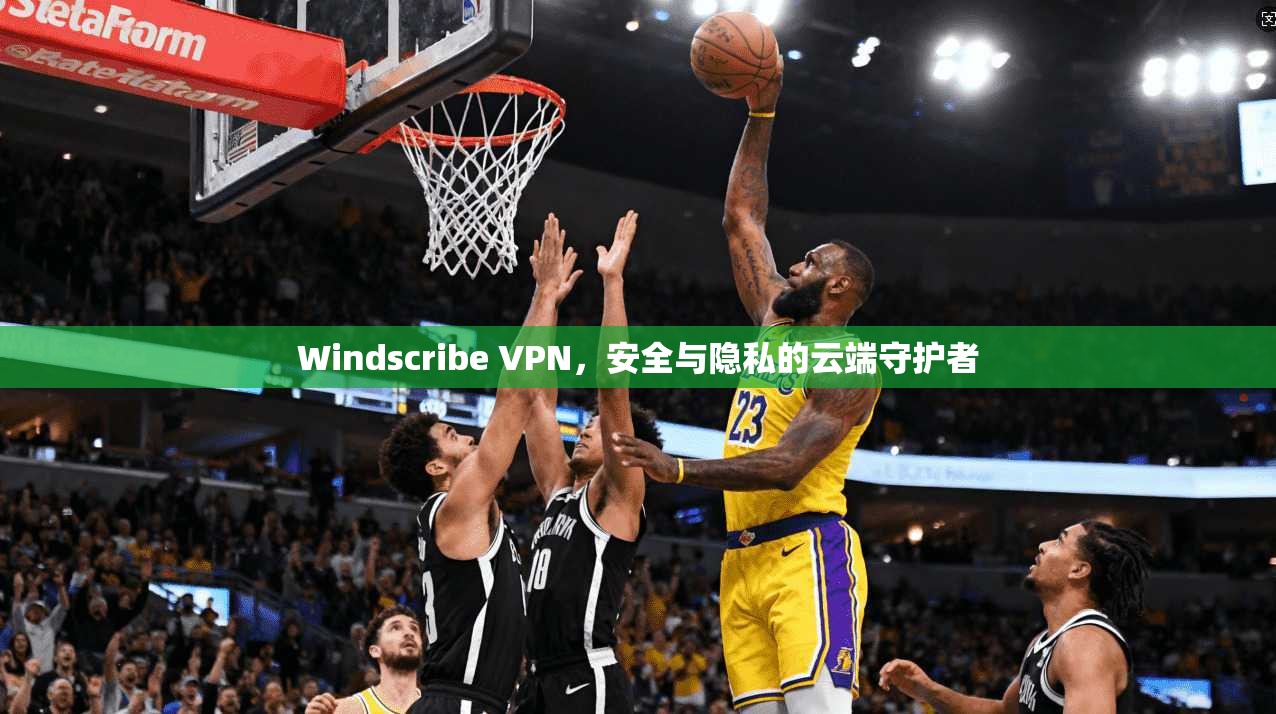 Windscribe VPN，安全与隐私的云端守护者