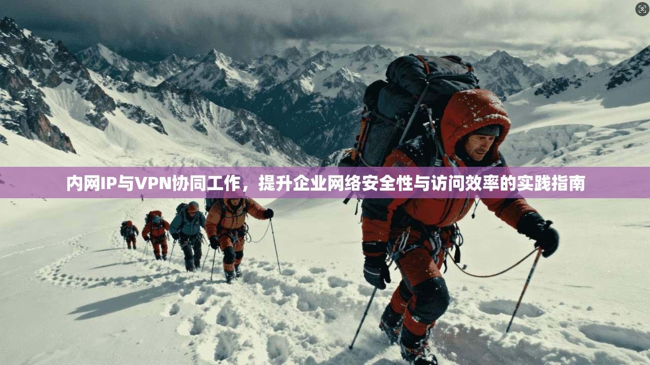 内网IP与VPN协同工作，提升企业网络安全性与访问效率的实践指南