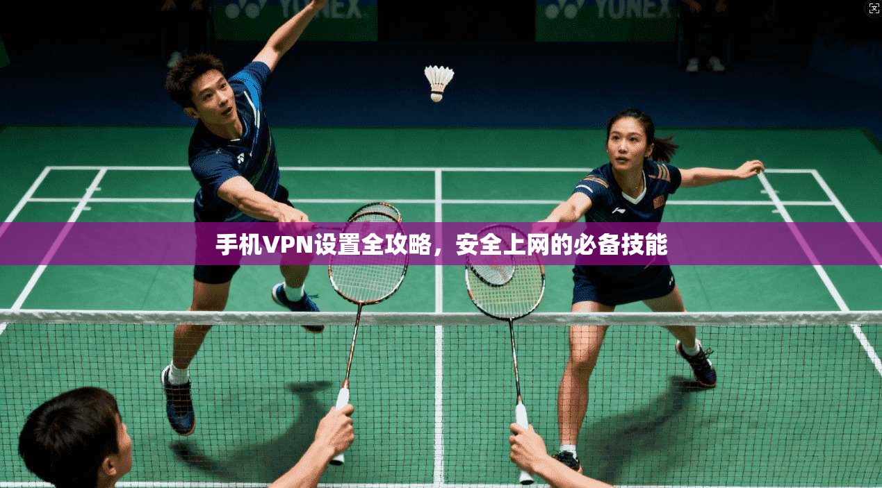 手机VPN设置全攻略，安全上网的必备技能