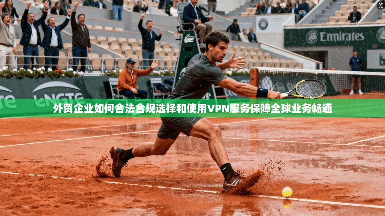 外贸企业如何合法合规选择和使用VPN服务保障全球业务畅通