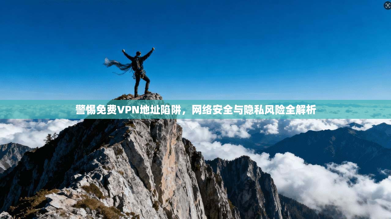 警惕免费VPN地址陷阱，网络安全与隐私风险全解析