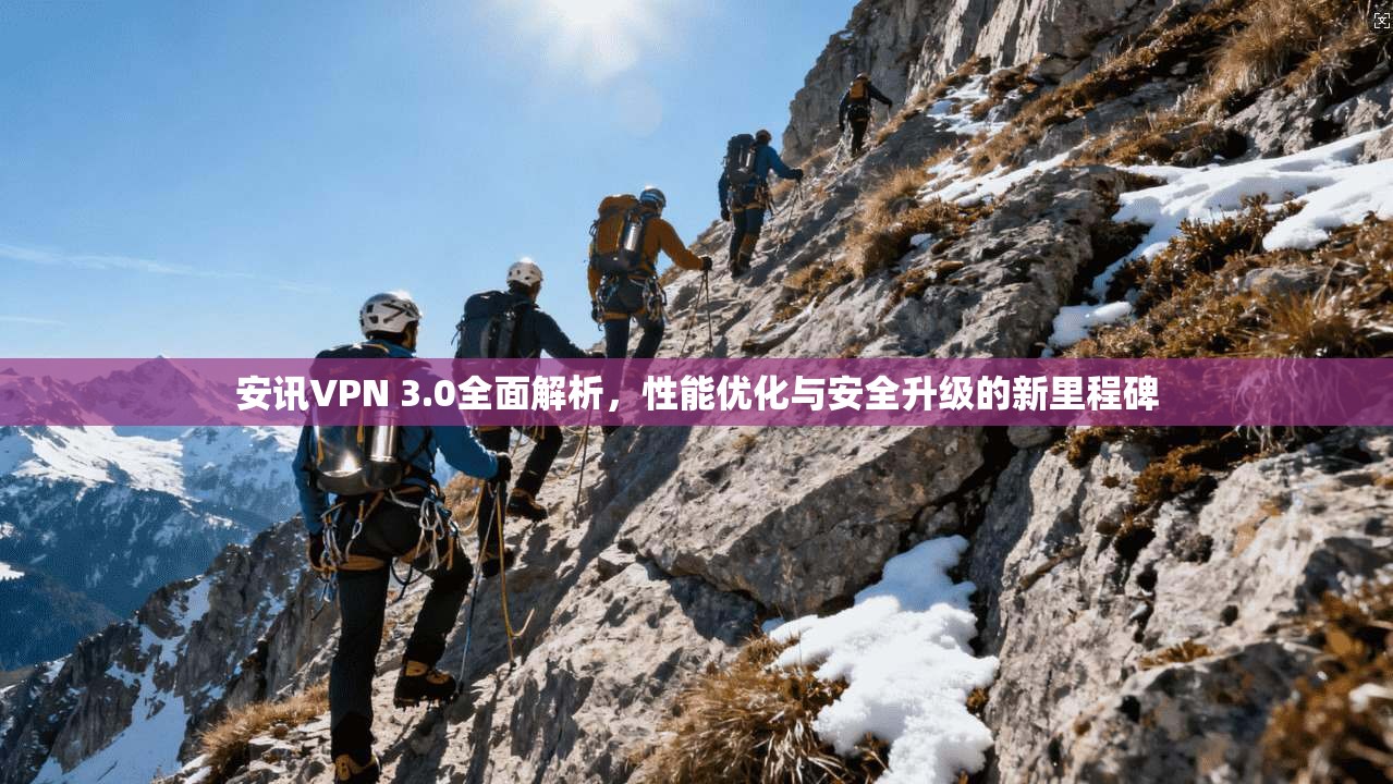 安讯VPN 3.0全面解析，性能优化与安全升级的新里程碑