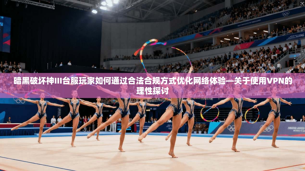 暗黑破坏神III台服玩家如何通过合法合规方式优化网络体验—关于使用VPN的理性探讨