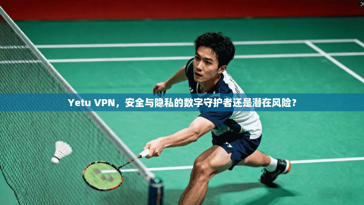 Yetu VPN，安全与隐私的数字守护者还是潜在风险？