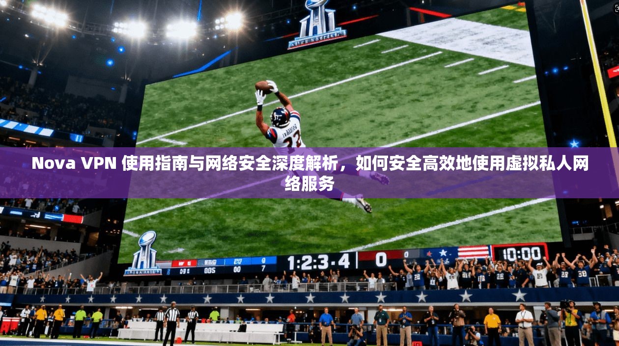 Nova VPN 使用指南与网络安全深度解析，如何安全高效地使用虚拟私人网络服务